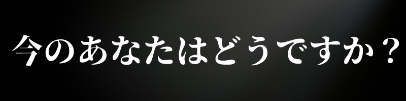 今のあなたはどうですか？